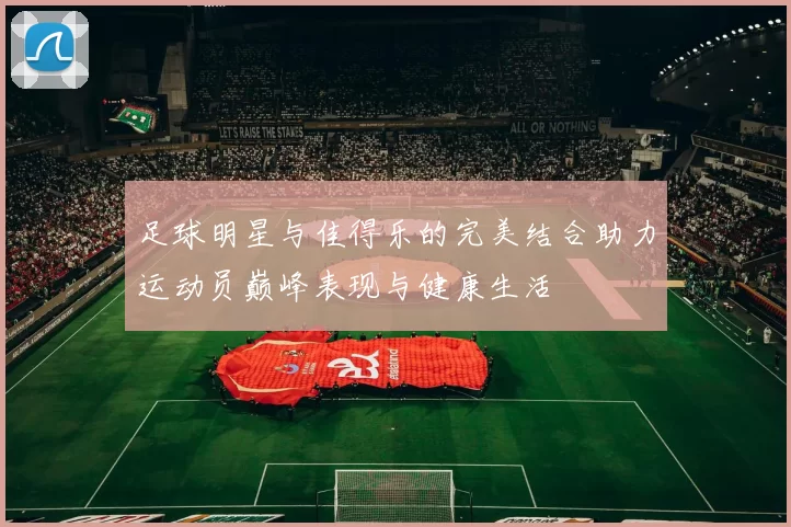 足球明星与佳得乐的完美结合助力运动员巅峰表现与健康生活