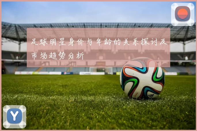 足球明星身价与年龄的关系探讨及市场趋势分析