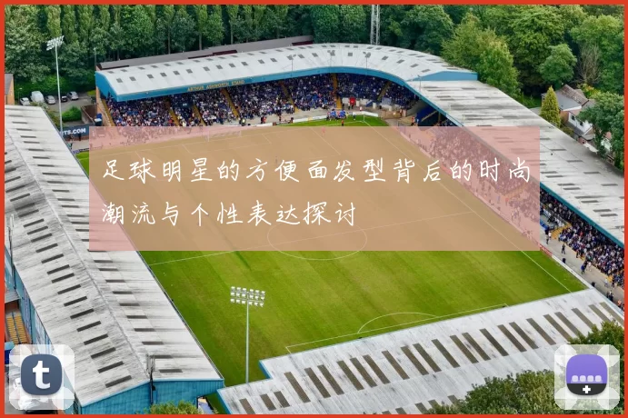 足球明星的方便面发型背后的时尚潮流与个性表达探讨