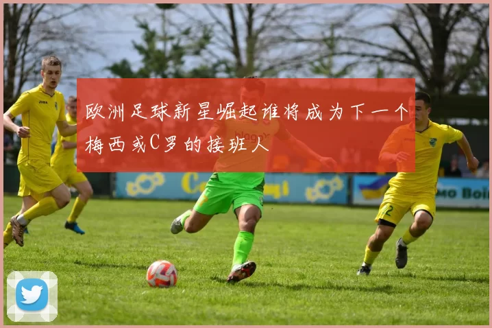 欧洲足球新星崛起谁将成为下一个梅西或C罗的接班人