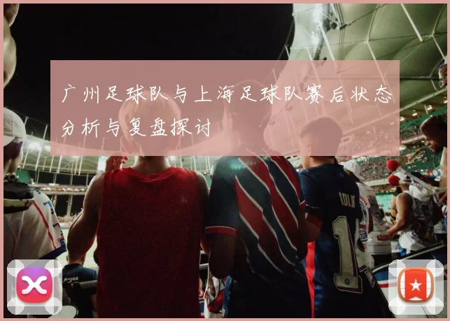 广州足球队与上海足球队赛后状态分析与复盘探讨
