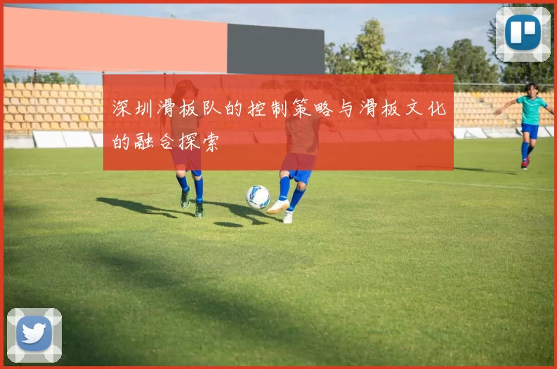 深圳滑板队的控制策略与滑板文化的融合探索