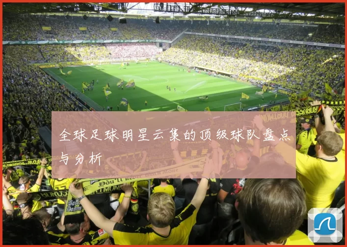 全球足球明星云集的顶级球队盘点与分析