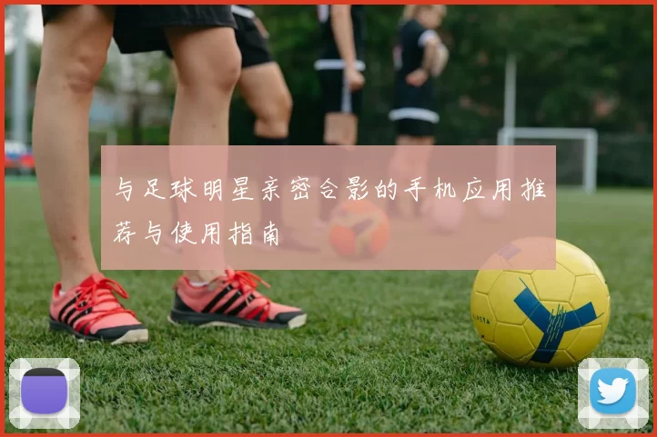 与足球明星亲密合影的手机应用推荐与使用指南